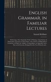 English Grammar, in Familiar Lectures: Embracing a New Systematic Order of Parsing, a New System of Punctuation, Exercises in False Syntax, and a Syst