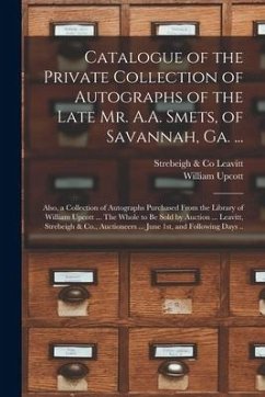 Catalogue of the Private Collection of Autographs of the Late Mr. A.A. Smets, of Savannah, Ga. ...: Also, a Collection of Autographs Purchased From th - Upcott, William