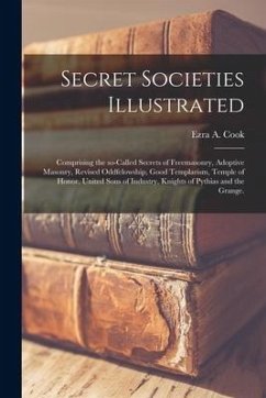 Secret Societies Illustrated: Comprising the So-called Secrets of Freemasonry, Adoptive Masonry, Revised Oddfelowship, Good Templarism, Temple of Ho - Cook, Ezra A.