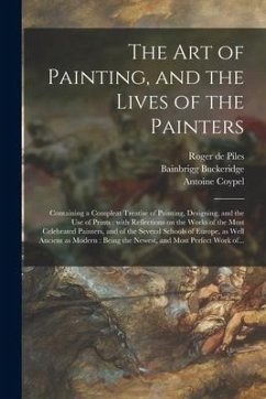 The Art of Painting, and the Lives of the Painters: Containing a Compleat Treatise of Painting, Designing, and the Use of Prints: With Reflections on - Piles, Roger De; Buckeridge, Bainbrigg; Coypel, Antoine