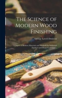The Science of Modern Wood Finishing; a Digest of Modern Materials and Methods for Industrial Finishers and Home Craftsmen .. - Deniston, George Lovell