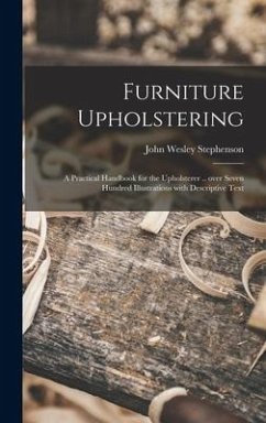 Furniture Upholstering; a Practical Handbook for the Upholsterer .. Over Seven Hundred Illustrations With Descriptive Text - Stephenson, John Wesley