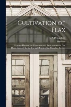 Cultivation of Flax [microform]: Practical Hints on the Cultivation and Treatment of the Flax Plant, Expressly for the Use and Benefit of the Canadian