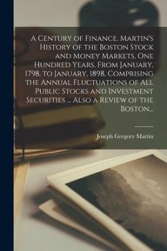 A Century of Finance. Martin's History of the Boston Stock and Money Markets, One Hundred Years, From January, 1798, to January, 1898, Comprising the - Martin, Joseph Gregory