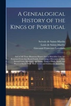 A Genealogical History of the Kings of Portugal: And of All Those Illustrious Houses That in Masculine Line Are Branched From That Royal Family. Conta - Loredano, Giovanni Francesco