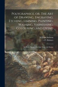 Polygraphice, or, The Art of Drawing, Engraving, Etching, Limning, Painting, Washing, Varnishing, Colouring, and Dying: in Three Books: the Like Never - Salmon, William
