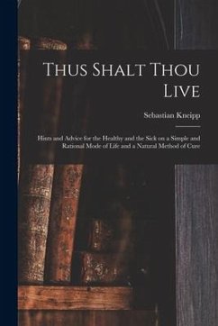 Thus Shalt Thou Live: Hints and Advice for the Healthy and the Sick on a Simple and Rational Mode of Life and a Natural Method of Cure - Kneipp, Sebastian