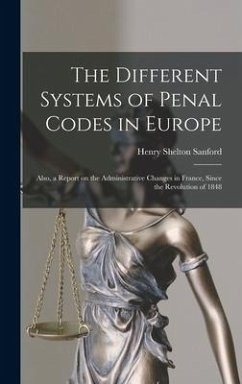 The Different Systems of Penal Codes in Europe: Also, a Report on the Administrative Changes in France, Since the Revolution of 1848 - Sanford, Henry Shelton