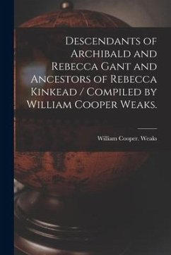 Descendants of Archibald and Rebecca Gant and Ancestors of Rebecca Kinkead / Compiled by William Cooper Weaks. - Weaks, William Cooper