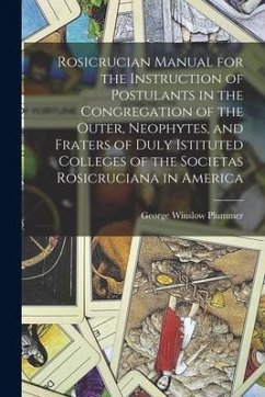 Rosicrucian Manual for the Instruction of Postulants in the Congregation of the Outer, Neophytes, and Fraters of Duly Istituted Colleges of the Societ - Plummer, George Winslow