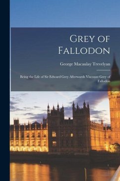 Grey of Fallodon: Being the Life of Sir Edward Grey Afterwards Viscount Grey of Fallodon - Trevelyan, George Macaulay