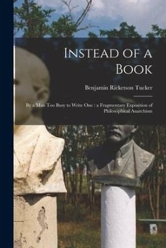 Instead of a Book: by a Man Too Busy to Write One: a Fragmentary Exposition of Philosophical Anarchism - Tucker, Benjamin Ricketson