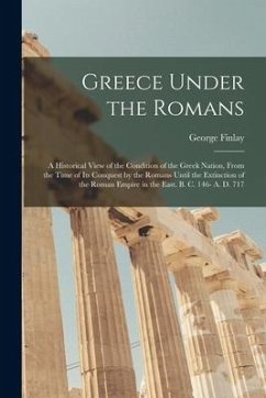 Greece Under the Romans; a Historical View of the Condition of the Greek Nation, From the Time of Its Conquest by the Romans Until the Extinction of t - Finlay, George