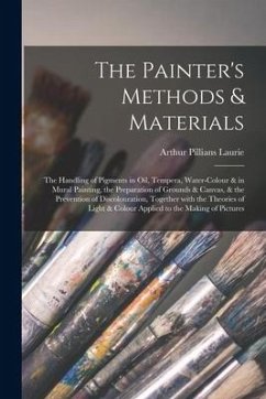 The Painter's Methods & Materials; the Handling of Pigments in Oil, Tempera, Water-colour & in Mural Painting, the Preparation of Grounds & Canvas, & - Laurie, Arthur Pillians