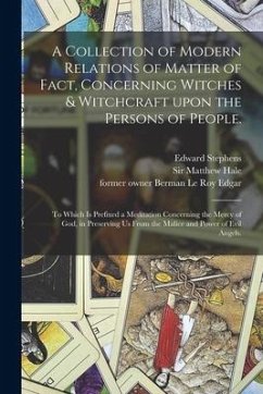 A Collection of Modern Relations of Matter of Fact, Concerning Witches & Witchcraft Upon the Persons of People.: To Which is Prefixed a Meditation Con