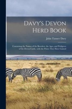 Davy's Devon Herd Book; Containing the Names of the Breeders, the Ages, and Pedigrees of the Devon Cattle, With the Prizes They Have Gained - Davy, John Tanner