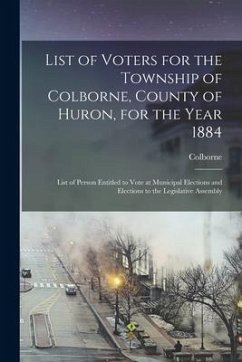 List of Voters for the Township of Colborne, County of Huron, for the Year 1884 [microform]: List of Person Entitled to Vote at Municipal Elections an