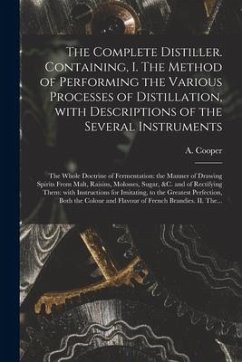 The Complete Distiller. Containing, I. The Method of Performing the Various Processes of Distillation, With Descriptions of the Several Instruments: t