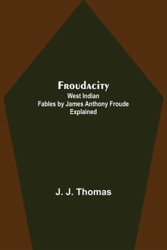 Froudacity; West Indian Fables by James Anthony Froude Explained - J. Thomas, J.
