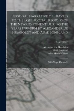 Personal Narrative of Travels to the Equinoctial Regions of the New Continent During the Years 1799-1804 by Alexander De Humboldt and Aimé Bonpland: W - Humboldt, Alexander Von; Bonpland, Aimé; William, Helen Maria