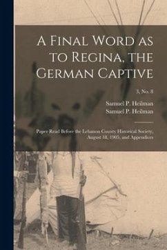 A Final Word as to Regina, the German Captive: Paper Read Before the Lebanon County Historical Society, August 18, 1905, and Appendices; 3, no. 8