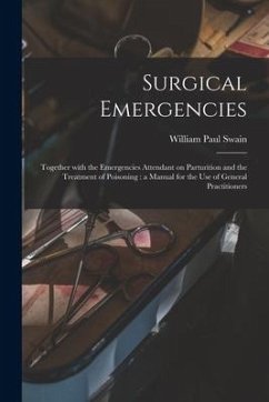 Surgical Emergencies: Together With the Emergencies Attendant on Parturition and the Treatment of Poisoning: a Manual for the Use of General - Swain, William Paul