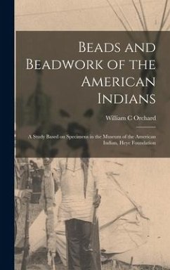 Beads and Beadwork of the American Indians: a Study Based on Specimens in the Museum of the American Indian, Heye Foundation - Orchard, William C.