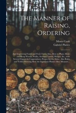 The Manner of Raising, Ordering; and Improving Forest and Fruit-trees; Also, How to Plant, Make and Keep Woods, Walks, Avenues, Lawns, Hedges, &c., Wi - Cook, Moses