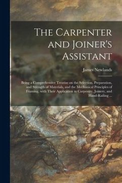 The Carpenter and Joiner's Assistant: Being a Comprehensive Treatise on the Selection, Preparation, and Strength of Materials, and the Mechanical Prin - Newlands, James