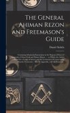 The General Ahiman Rezon and Freemason's Guide: Containing Monitorial Instructions in the Degrees of Entered Apprentice, Fellow-craft and Master Mason