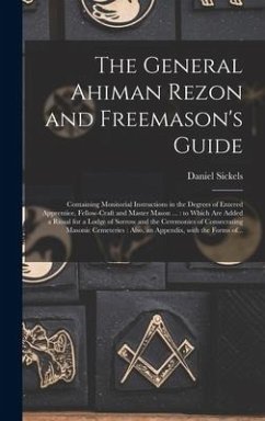 The General Ahiman Rezon and Freemason's Guide: Containing Monitorial Instructions in the Degrees of Entered Apprentice, Fellow-craft and Master Mason - Sickels, Daniel