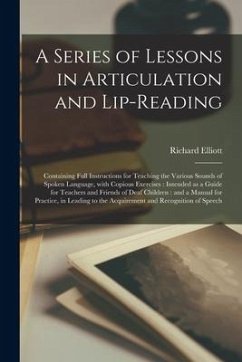 A Series of Lessons in Articulation and Lip-reading: Containing Full Instructions for Teaching the Various Sounds of Spoken Language, With Copious Exe - Elliott, Richard
