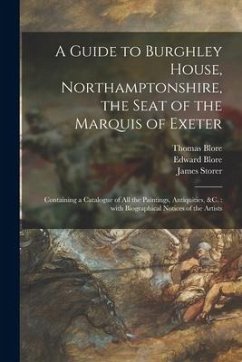 A Guide to Burghley House, Northamptonshire, the Seat of the Marquis of Exeter: Containing a Catalogue of All the Paintings, Antiquities, &c.: With Bi - Blore, Thomas; Blore, Edward; Storer, James