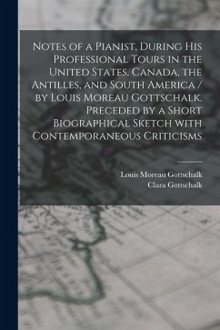 Notes of a Pianist, During His Professional Tours in the United States, Canada, the Antilles, and South America / by Louis Moreau Gottschalk. Preceded - Gottschalk, Louis Moreau; Gottschalk, Clara