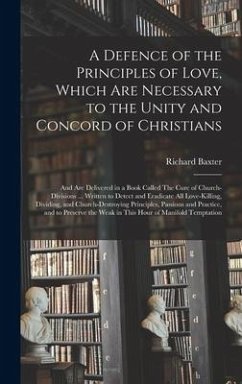 A Defence of the Principles of Love, Which Are Necessary to the Unity and Concord of Christians; and Are Delivered in a Book Called The Cure of Church - Baxter, Richard