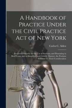 A Handbook of Practice Under the Civil Practice Act of New York: Prepared Primarily for the Use of Students, and Presenting in Brief Form, and in Simp