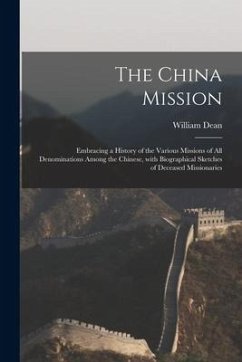 The China Mission: Embracing a History of the Various Missions of All Denominations Among the Chinese, With Biographical Sketches of Dece - Dean, William