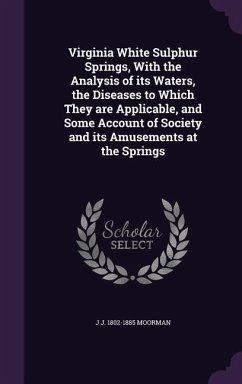 Virginia White Sulphur Springs, With the Analysis of its Waters, the Diseases to Which They are Applicable, and Some Account of Society and its Amusem - Moorman, J. J.