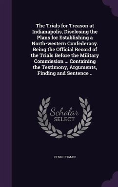 The Trials for Treason at Indianapolis, Disclosing the Plans for Establishing a North-western Confederacy. Being the Official Record of the Trials Bef - Pitman, Benn