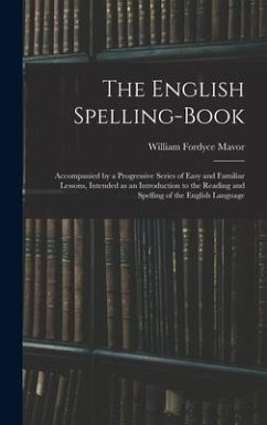 The English Spelling-book: Accompanied by a Progressive Series of Easy and Familiar Lessons, Intended as an Introduction to the Reading and Spell - Mavor, William Fordyce