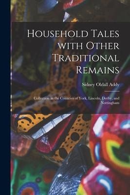 Household Tales With Other Traditional Remains: Collection in the Counties of York, Lincoln, Derby, and Nottingham Household Tales With Other Traditional Remains: Collection in the Counties of York, Lincoln, Derby, and Nottingham