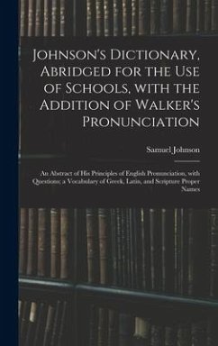 Johnson's Dictionary, Abridged for the Use of Schools, With the Addition of Walker's Pronunciation; an Abstract of His Principles of English Pronunciation, With Questions; a Vocabulary of Greek, Latin, and Scripture Proper Names - Johnson, Samuel