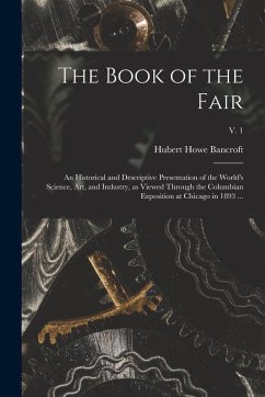 Cover The Book of the Fair: an Historical and Descriptive Presentation of the World's Science, Art, and Industry, as Viewed Through the Columbian