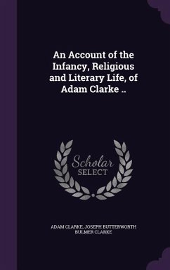 An Account of the Infancy, Religious and Literary Life, of Adam Clarke .. - Clarke, Adam; Clarke, Joseph Butterworth Bulmer