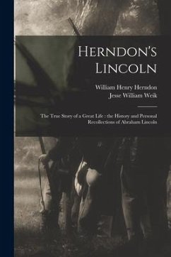 Herndon's Lincoln: the True Story of a Great Life: the History and Personal Recollections of Abraham Lincoln - Herndon, William Henry; Weik, Jesse William