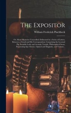 The Expositor; or, Many Mysteries Unravelled. Delineated in a Series of Letters, Between a Friend and His Correspondent, Comprising the Learned Pig, Invisible Lady and Acoustic Temple, Philosophical Swan, Penetrating Spy Glasses, Optical and Magnetic, ... - Pinchbeck, William Frederick