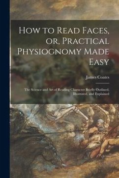 How to Read Faces, or, Practical Physiognomy Made Easy: the Science and Art of Reading Character Briefly Outlined, Illustrated, and Explained - Coates, James