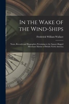 In the Wake of the Wind-ships: Notes, Records and Biographies Pertaining to the Square-rigged Merchant Marine of British North America - Wallace, Frederick William