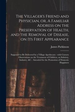 The Villager's Friend and Physician, or, A Familiar Address on the Preservation of Health, and the Removal of Disease, on Its First Appearance - Parkinson, James