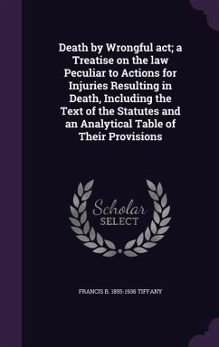 Death by Wrongful act; a Treatise on the law Peculiar to Actions for Injuries Resulting in Death, Including the Text of the Statutes and an Analytical Table of Their Provisions - Tiffany, Francis B